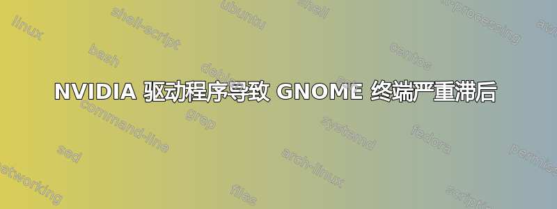 NVIDIA 驱动程序导致 GNOME 终端严重滞后