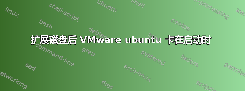 扩展磁盘后 VMware ubuntu 卡在启动时