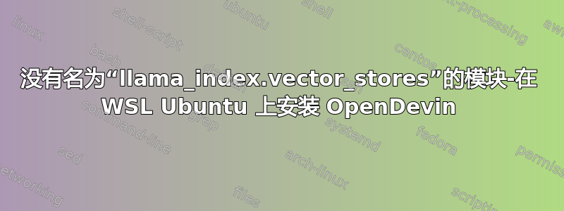 没有名为“llama_index.vector_stores”的模块-在 WSL Ubuntu 上安装 OpenDevin