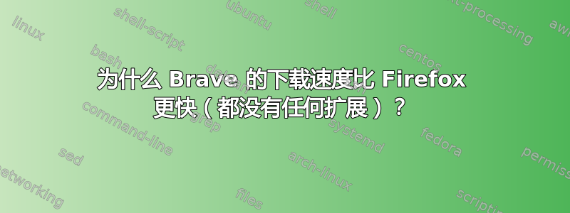 为什么 Brave 的下载速度比 Firefox 更快（都没有任何扩展）？