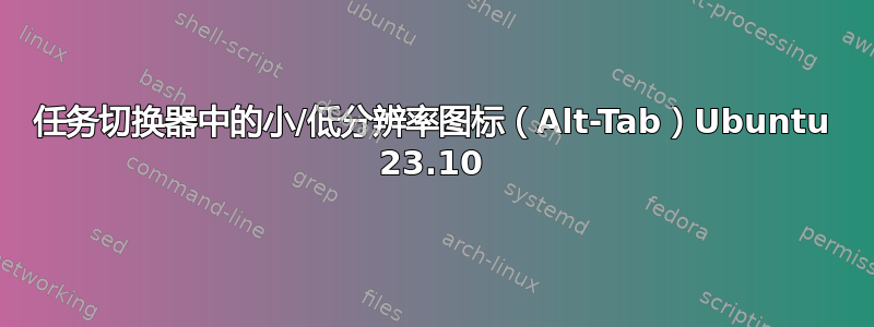 任务切换器中的小/低分辨率图标（Alt-Tab）Ubuntu 23.10