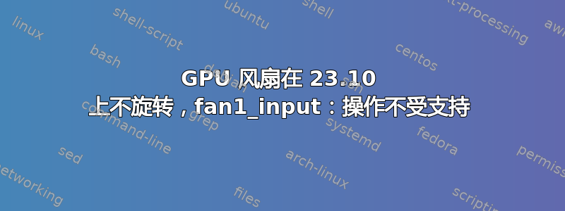 GPU 风扇在 23.10 上不旋转，fan1_input：操作不受支持