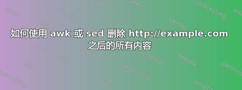 如何使用 awk 或 sed 删除 http://example.com 之后的所有内容