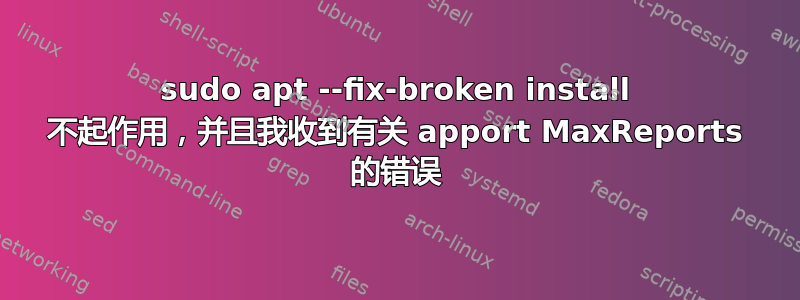 sudo apt --fix-broken install 不起作用，并且我收到有关 apport MaxReports 的错误