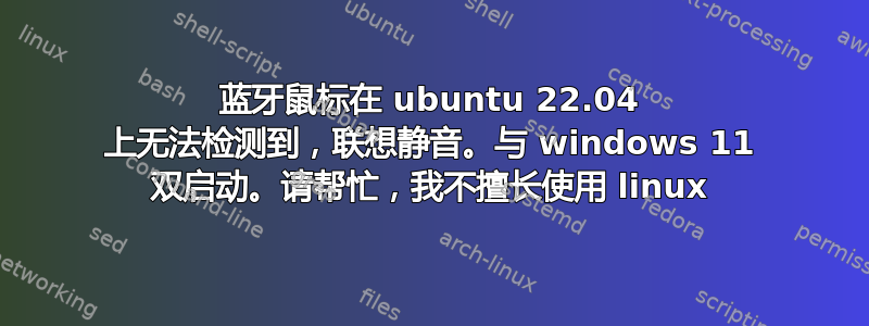 蓝牙鼠标在 ubuntu 22.04 上无法检测到，联想静音。与 windows 11 双启动。请帮忙，我不擅长使用 linux