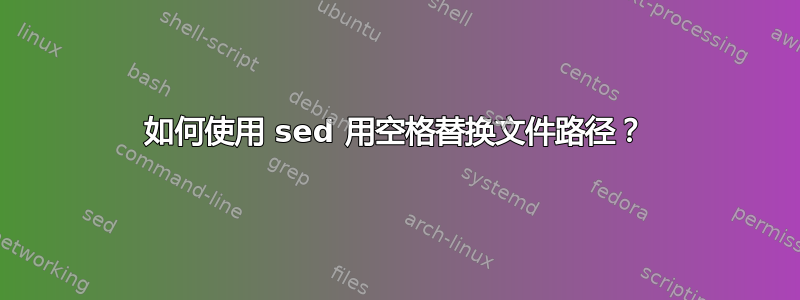 如何使用 sed 用空格替换文件路径？