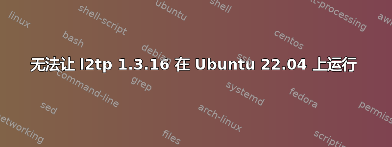 无法让 l2tp 1.3.16 在 Ubuntu 22.04 上运行