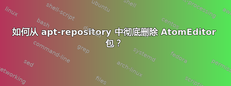 如何从 apt-repository 中彻底删除 AtomEditor 包？