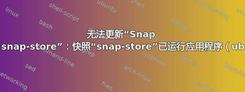 无法更新“Snap Store”：无法刷新“snap-store”：快照“snap-store”已运行应用程序（ubuntu-software）