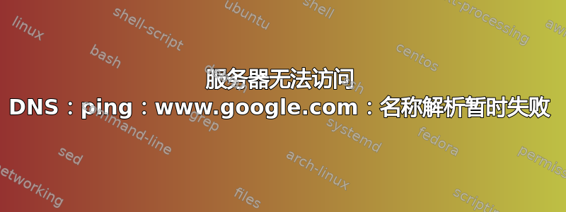 服务器无法访问 DNS：ping：www.google.com：名称解析暂时失败