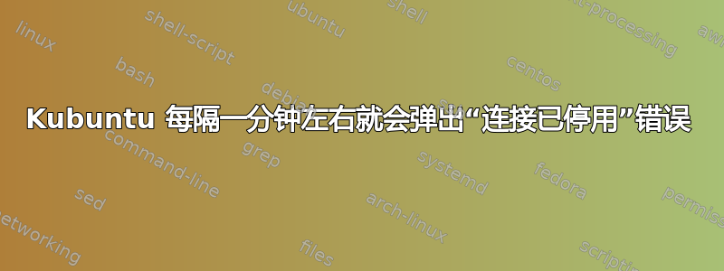 Kubuntu 每隔一分钟左右就会弹出“连接已停用”错误