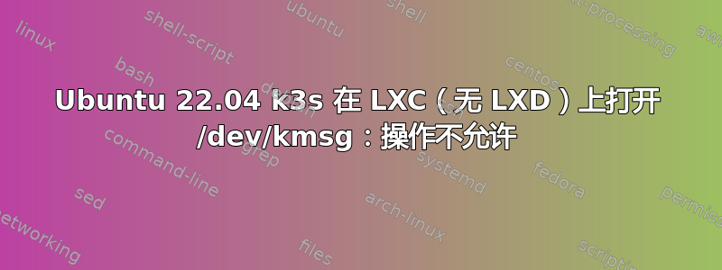 Ubuntu 22.04 k3s 在 LXC（无 LXD）上打开 /dev/kmsg：操作不允许