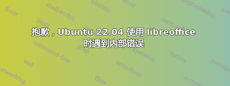 抱歉，Ubuntu 22.04 使用 libreoffice 时遇到内部错误
