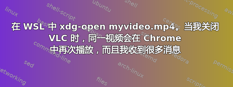 在 WSL 中 xdg-open myvideo.mp4。当我关闭 VLC 时，同一视频会在 Chrome 中再次播放，而且我收到很多消息