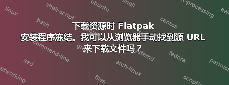 下载资源时 Flatpak 安装程序冻结。我可以从浏览器手动找到源 URL 来下载文件吗？