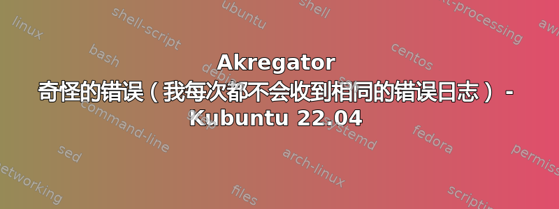 Akregator 奇怪的错误（我每次都不会收到相同的错误日志） - Kubuntu 22.04