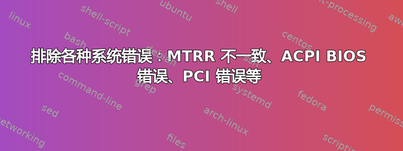 排除各种系统错误：MTRR 不一致、ACPI BIOS 错误、PCI 错误等