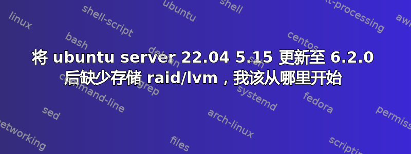 将 ubuntu server 22.04 5.15 更新至 6.2.0 后缺少存储 raid/lvm，我该从哪里开始