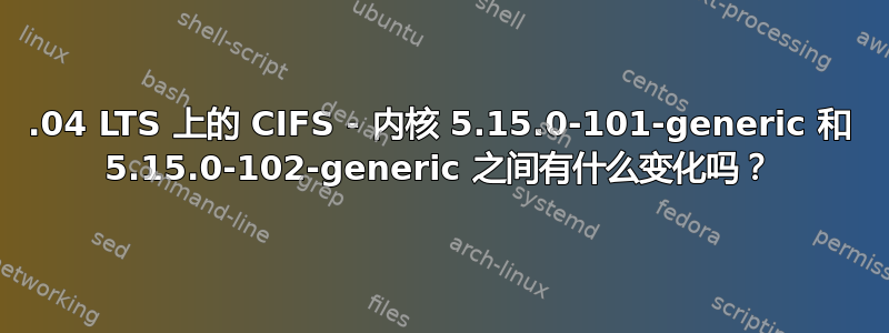 22.04 LTS 上的 CIFS - 内核 5.15.0-101-generic 和 5.15.0-102-generic 之间有什么变化吗？