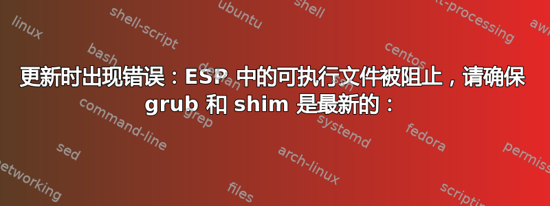 更新时出现错误：ESP 中的可执行文件被阻止，请确保 grub 和 shim 是最新的：