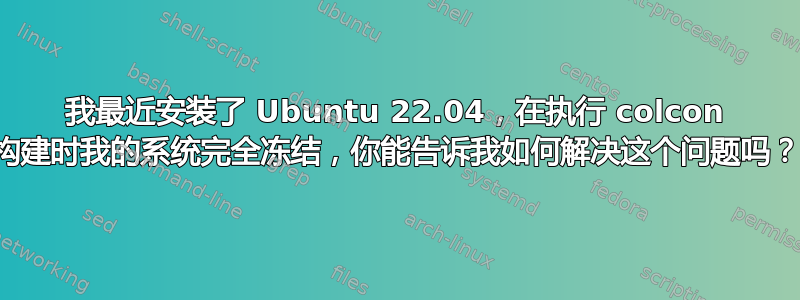 我最近安装了 Ubuntu 22.04，在执行 colcon 构建时我的系统完全冻结，你能告诉我如何解决这个问题吗？