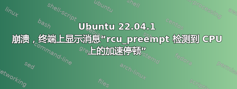 Ubuntu 22.04.1 崩溃，终端上显示消息“rcu_preempt 检测到 CPU 上的加速停顿”