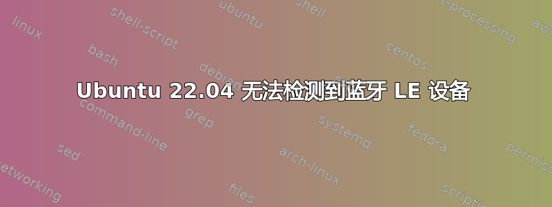 Ubuntu 22.04 无法检测到蓝牙 LE 设备