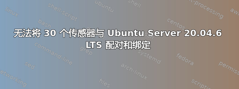 无法将 30 个传感器与 Ubuntu Server 20.04.6 LTS 配对和绑定