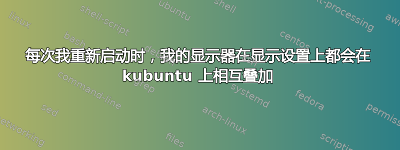 每次我重新启动时，我的显示器在显示设置上都会在 kubuntu 上相互叠加