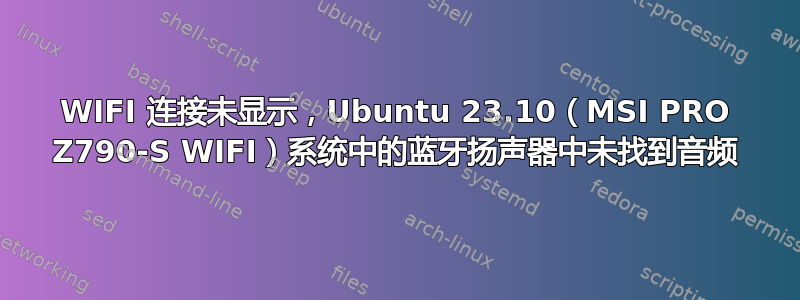 WIFI 连接未显示，Ubuntu 23.10（MSI PRO Z790-S WIFI）系统中的蓝牙扬声器中未找到音频