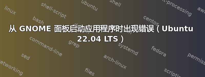 从 GNOME 面板启动应用程序时出现错误（Ubuntu 22.04 LTS）