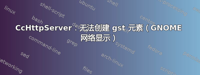 CcHttpServer：无法创建 gst 元素（GNOME 网络显示）