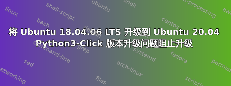 将 Ubuntu 18.04.06 LTS 升级到 Ubuntu 20.04 Python3-Click 版本升级问题阻止升级