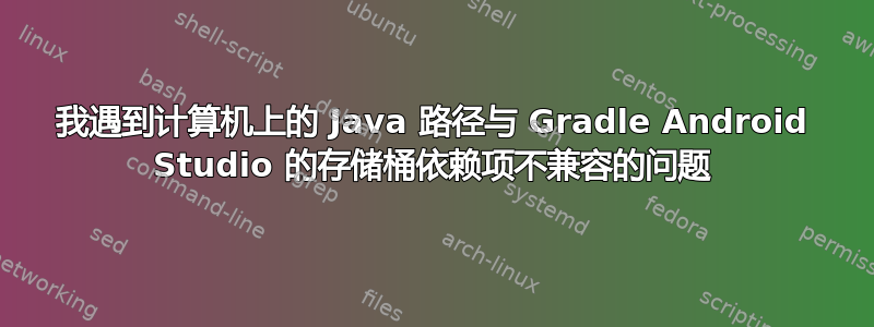 我遇到计算机上的 Java 路径与 Gradle Android Studio 的存储桶依赖项不兼容的问题