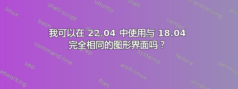 我可以在 22.04 中使用与 18.04 完全相同的图形界面吗？