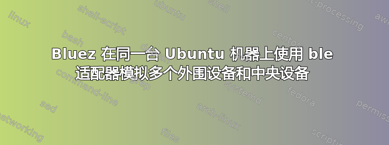 Bluez 在同一台 Ubuntu 机器上使用 ble 适配器模拟多个外围设备和中央设备