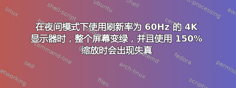 在夜间模式下使用刷新率为 60Hz 的 4K 显示器时，整个屏幕变绿，并且使用 150% 缩放时会出现失真