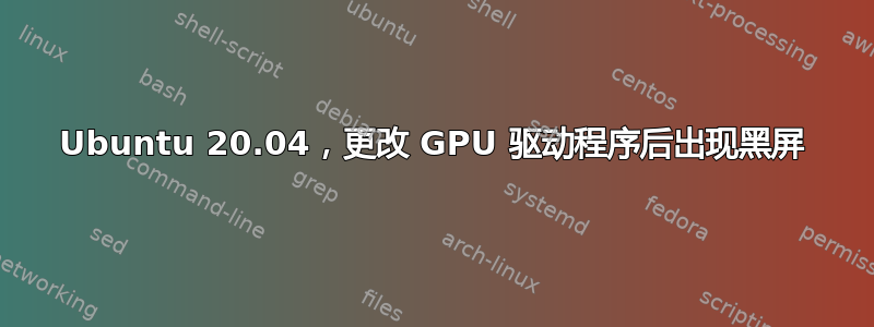 Ubuntu 20.04，更改 GPU 驱动程序后出现黑屏