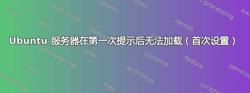 Ubuntu 服务器在第一次提示后无法加载（首次设置）