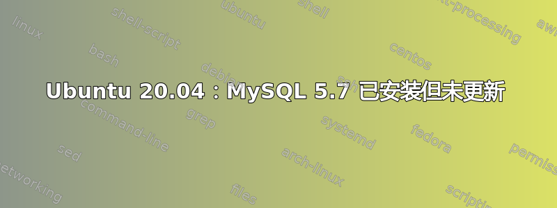 Ubuntu 20.04：MySQL 5.7 已安装但未更新