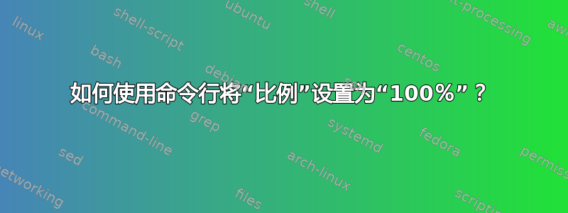 如何使用命令行将“比例”设置为“100％”？