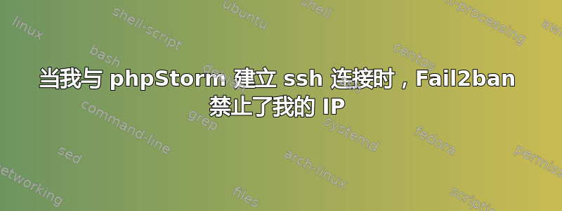 当我与 phpStorm 建立 ssh 连接时，Fail2ban 禁止了我的 IP