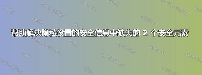 帮助解决隐私设置的安全信息中缺失的 2 个安全元素