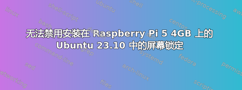 无法禁用安装在 Raspberry Pi 5 4GB 上的 Ubuntu 23.10 中的屏幕锁定