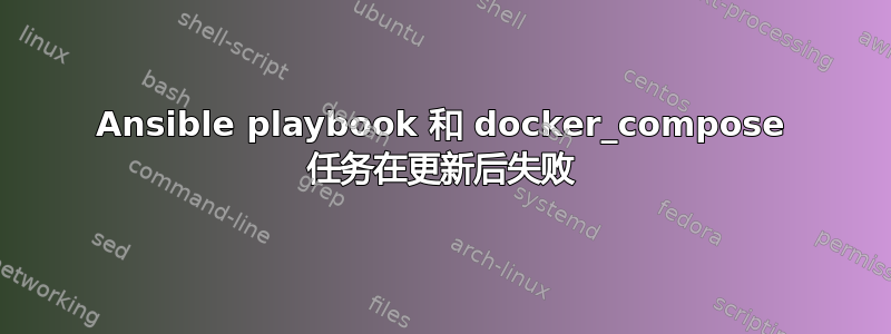 Ansible playbook 和 docker_compose 任务在更新后失败