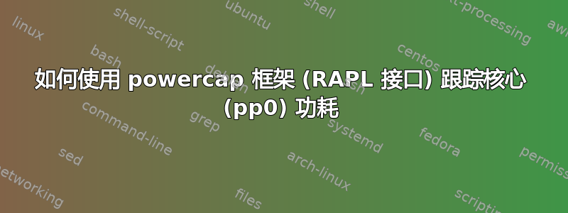 如何使用 powercap 框架 (RAPL 接口) 跟踪核心 (pp0) 功耗