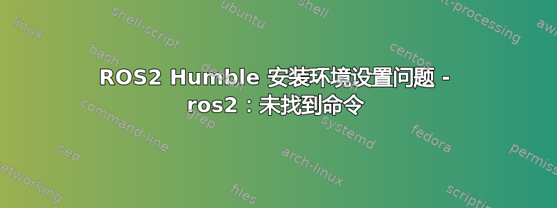 ROS2 Humble 安装环境设置问题 - ros2：未找到命令