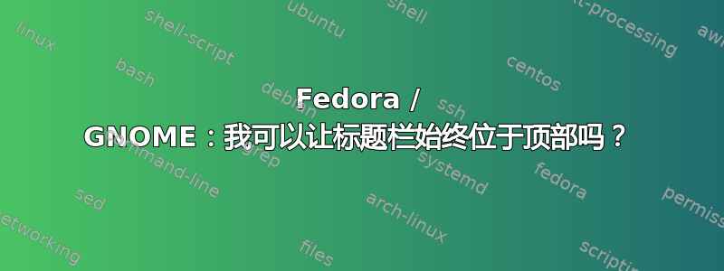 Fedora / GNOME：我可以让标题栏始终位于顶部吗？