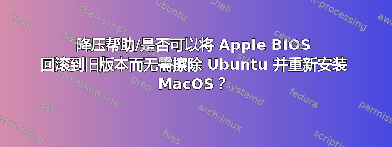 降压帮助/是否可以将 Apple BIOS 回滚到旧版本而无需擦除 Ubuntu 并重新安装 MacOS？