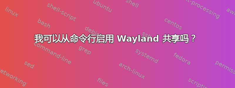 我可以从命令行启用 Wayland 共享吗？